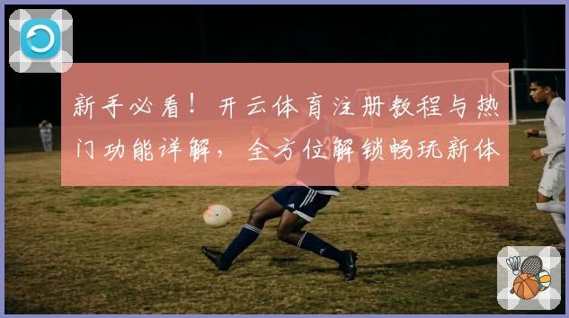 新手必看！开云体育注册教程与热门功能详解，全方位解锁畅玩新体验