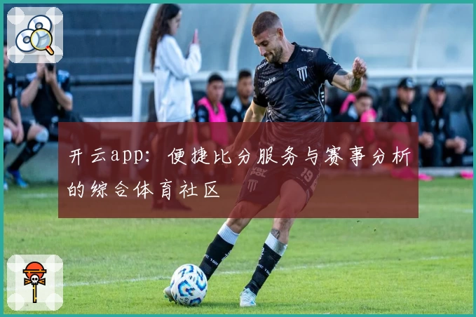 开云app：便捷比分服务与赛事分析的综合体育社区