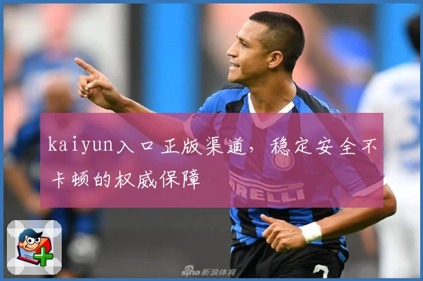 kaiyun入口正版渠道，稳定安全不卡顿的权威保障