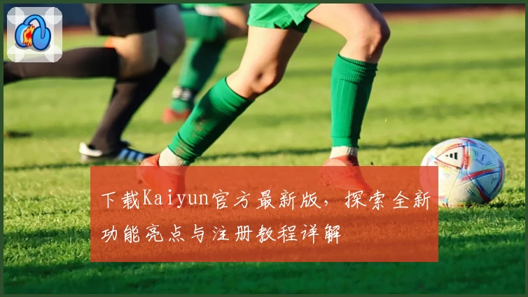 下载Kaiyun官方最新版，探索全新功能亮点与注册教程详解