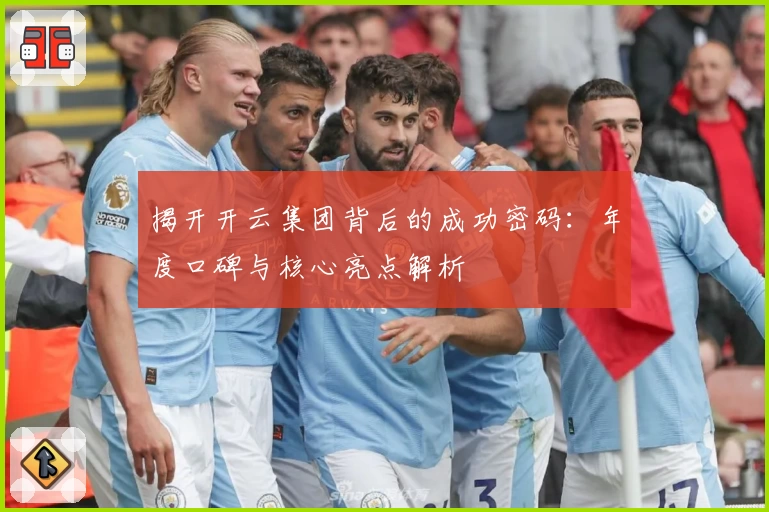 揭开开云集团背后的成功密码：年度口碑与核心亮点解析