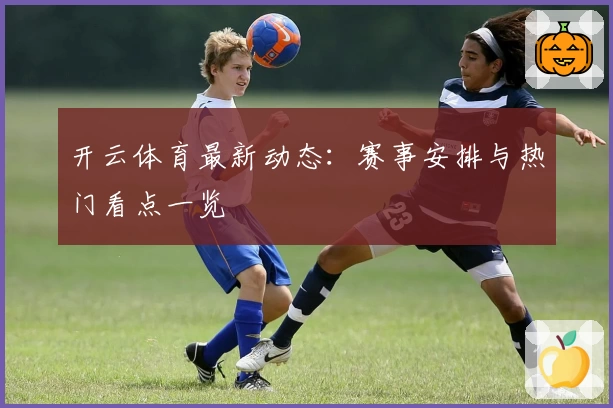 开云体育最新动态:赛事安排与热门看点一览