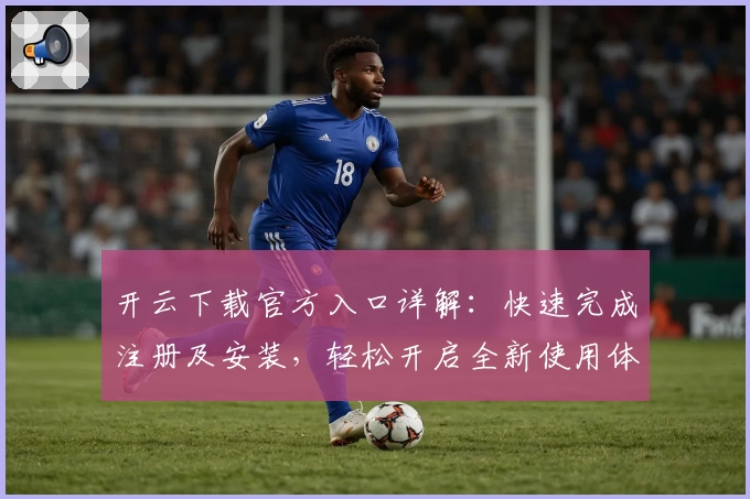 开云下载官方入口详解：快速完成注册及安装，轻松开启全新使用体验