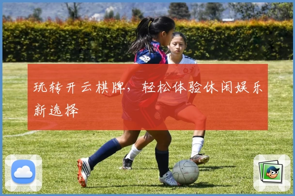 玩转开云棋牌，轻松体验休闲娱乐新选择