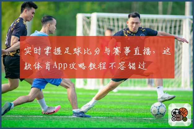 实时掌握足球比分与赛事直播，这款体育App攻略教程不容错过