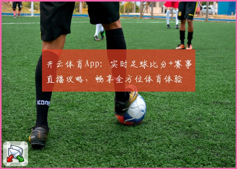 开云体育App：实时足球比分+赛事直播攻略，畅享全方位体育体验