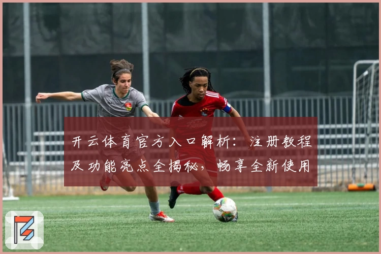开云体育官方入口解析：注册教程及功能亮点全揭秘，畅享全新使用体验