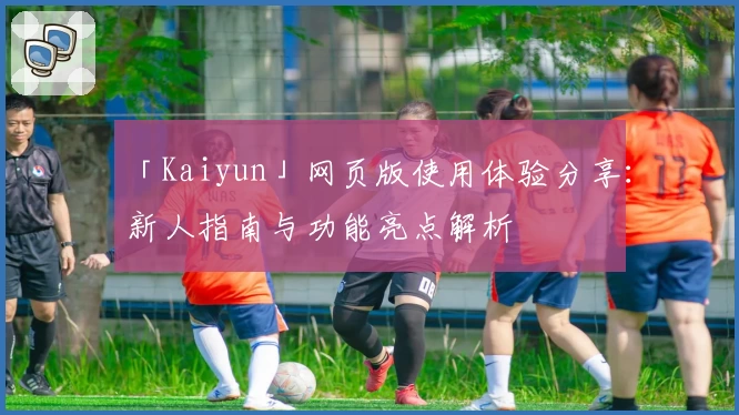 「Kaiyun」网页版使用体验分享：新人指南与功能亮点解析