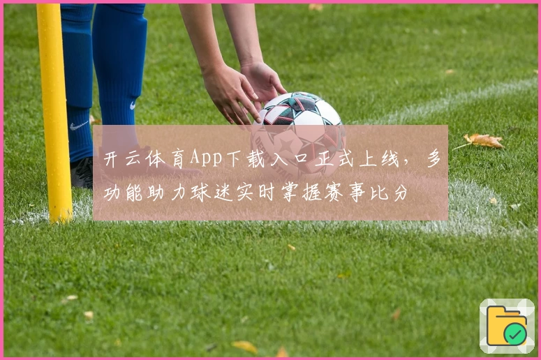 开云体育App下载入口正式上线，多功能助力球迷实时掌握赛事比分