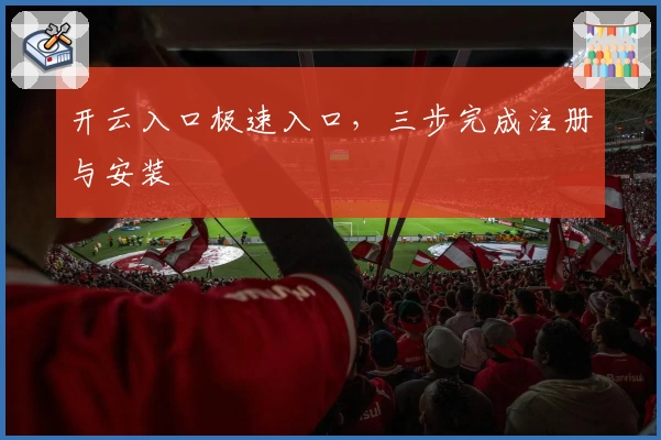 开云入口极速入口，三步完成注册与安装