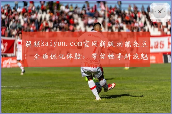 解锁kaiyun.com官网新版功能亮点:全面优化体验,带你畅享科技魅力