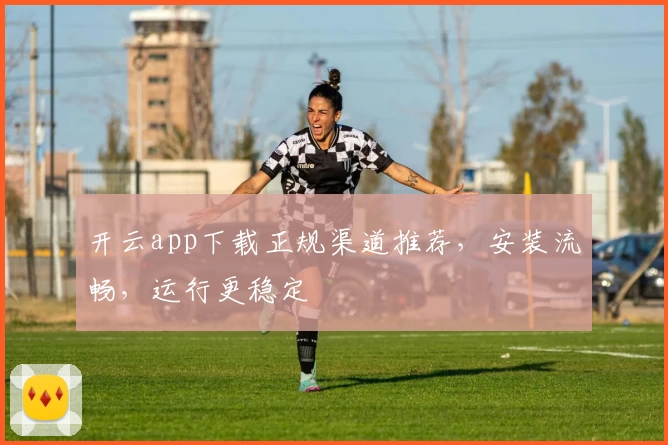 开云app下载正规渠道推荐,安装流畅,运行更稳定