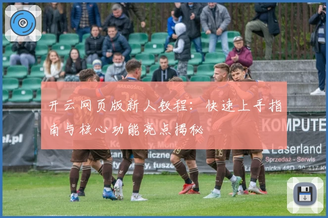 开云网页版新人教程：快速上手指南与核心功能亮点揭秘
