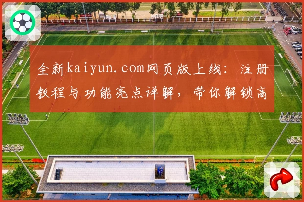 全新kaiyun.com网页版上线:注册教程与功能亮点详解,带你解锁高效使用秘诀