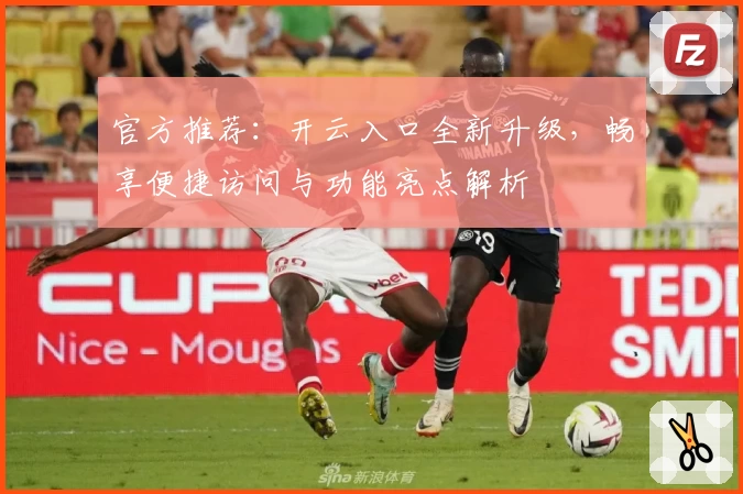 官方推荐：开云入口全新升级，畅享便捷访问与功能亮点解析