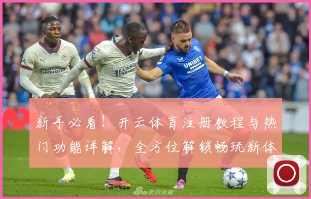 新手必看！开云体育注册教程与热门功能详解，全方位解锁畅玩新体验