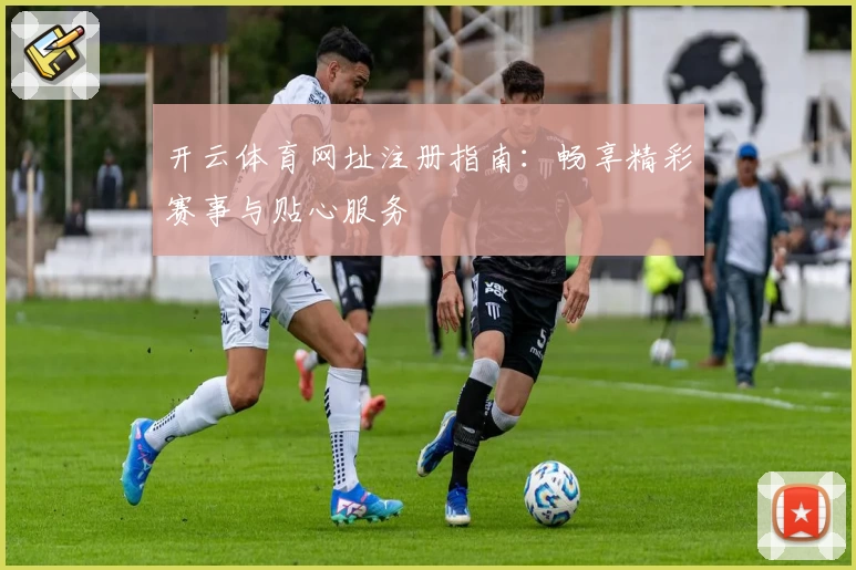 开云体育网址注册指南:畅享精彩赛事与贴心服务
