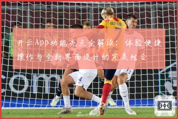 开云App功能亮点全解读:体验便捷操作与全新界面设计的完美结合