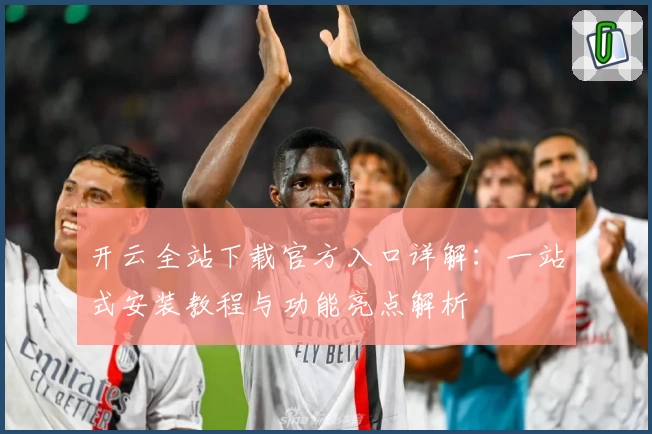 开云全站下载官方入口详解：一站式安装教程与功能亮点解析