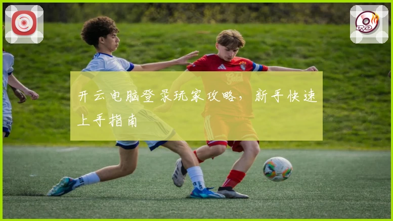 开云电脑登录玩家攻略,新手快速上手指南