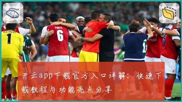 开云app下载官方入口详解：快速下载教程与功能亮点分享