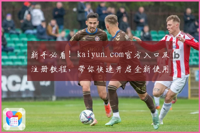 新手必看!kaiyun.com官方入口及注册教程,带你快速开启全新使用体验