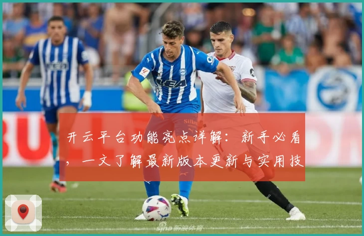 开云平台功能亮点详解：新手必看，一文了解最新版本更新与实用技巧