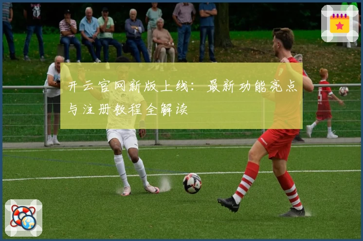 开云官网新版上线：最新功能亮点与注册教程全解读