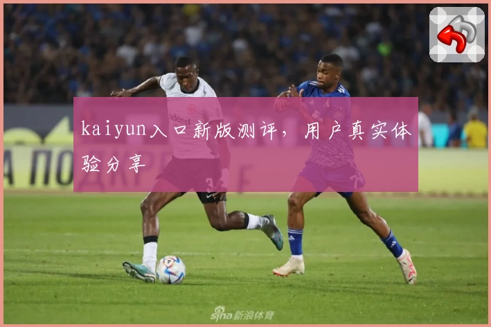 kaiyun入口新版测评，用户真实体验分享