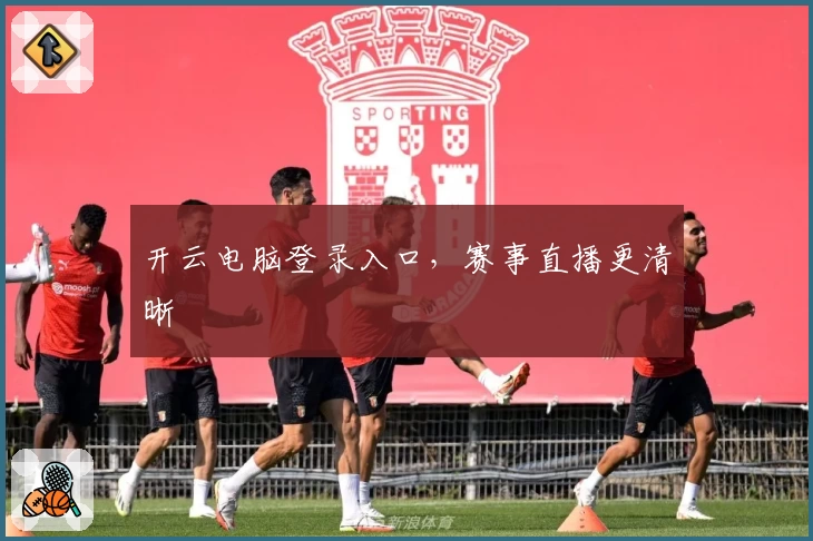 开云电脑登录入口，赛事直播更清晰