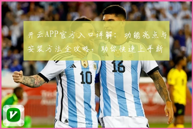 开云APP官方入口详解：功能亮点与安装方法全攻略，助你快速上手新体验