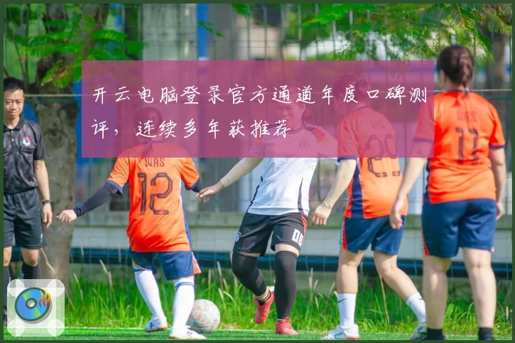 开云电脑登录官方通道年度口碑测评，连续多年获推荐