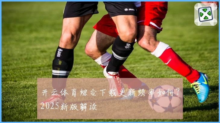 开云体育综合下载更新频率如何？2025新版解读