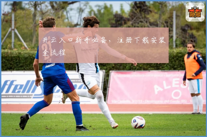 开云入口新手必备,注册下载安装全流程