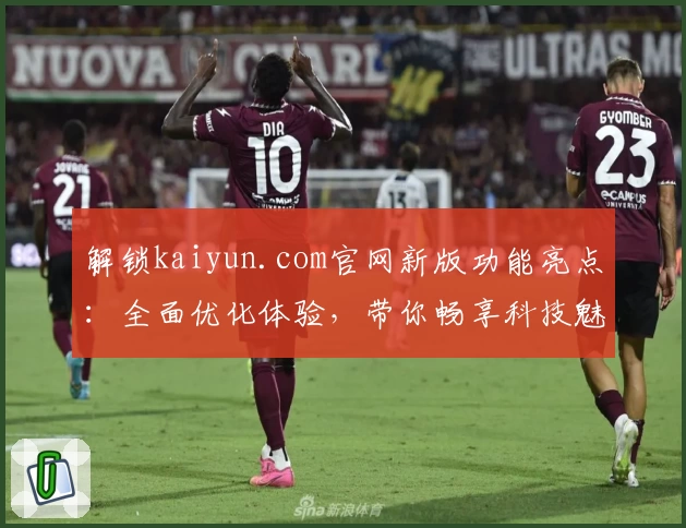 解锁kaiyun.com官网新版功能亮点：全面优化体验，带你畅享科技魅力