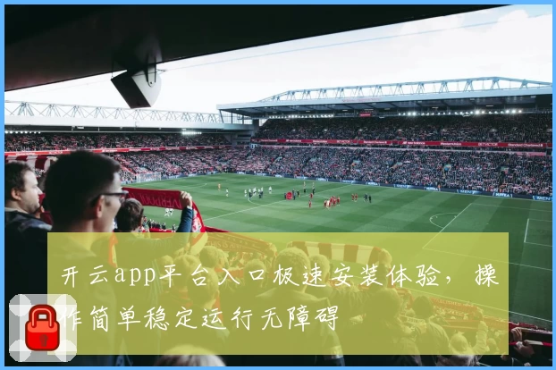 开云app平台入口极速安装体验，操作简单稳定运行无障碍
