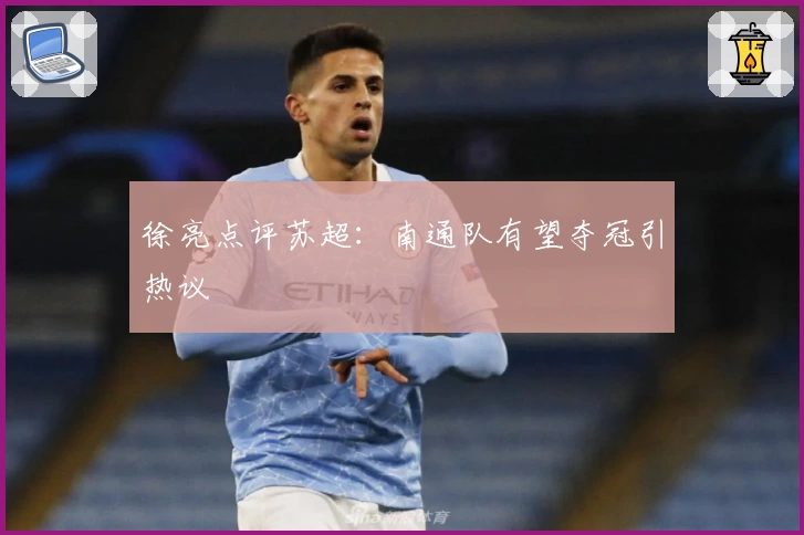 徐亮点评苏超:南通队有望夺冠引热议
