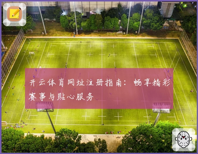 开云体育网址注册指南：畅享精彩赛事与贴心服务