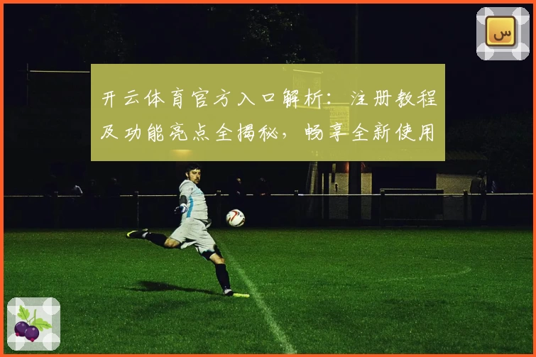 开云体育官方入口解析：注册教程及功能亮点全揭秘，畅享全新使用体验