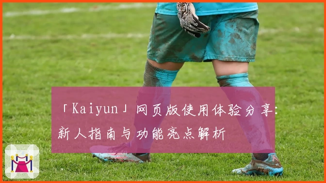 「Kaiyun」网页版使用体验分享：新人指南与功能亮点解析