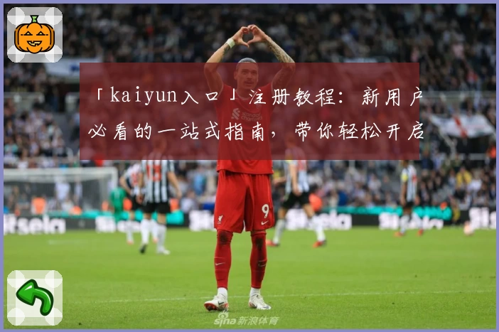 「kaiyun入口」注册教程：新用户必看的一站式指南，带你轻松开启便捷体验