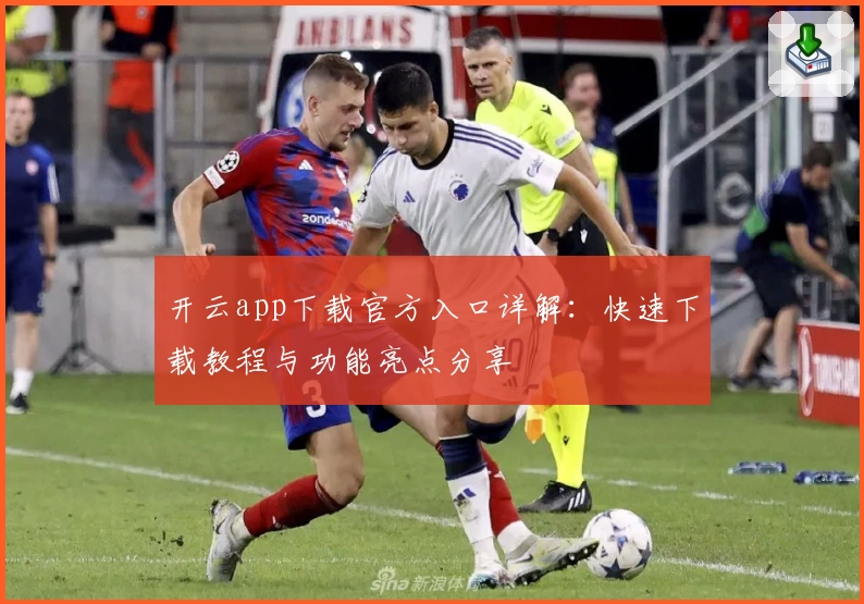开云app下载官方入口详解:快速下载教程与功能亮点分享
