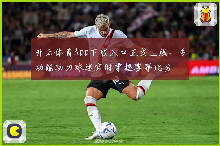 开云体育App下载入口正式上线,多功能助力球迷实时掌握赛事比分