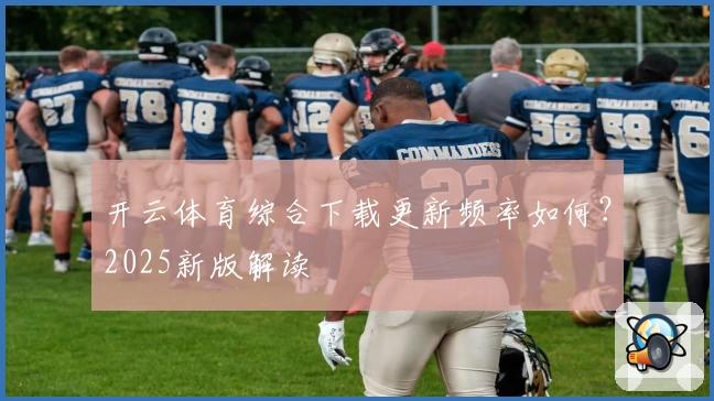 开云体育综合下载更新频率如何？2025新版解读