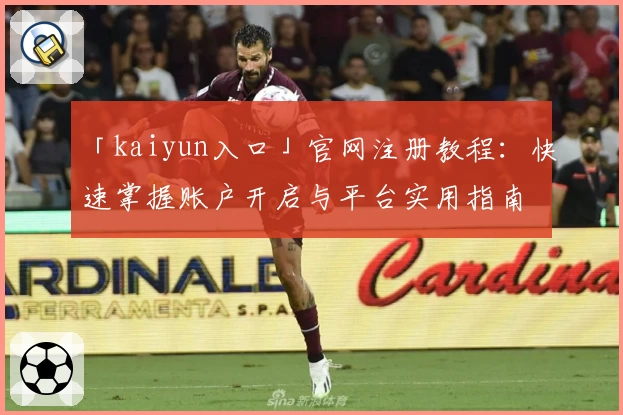 「kaiyun入口」官网注册教程：快速掌握账户开启与平台实用指南