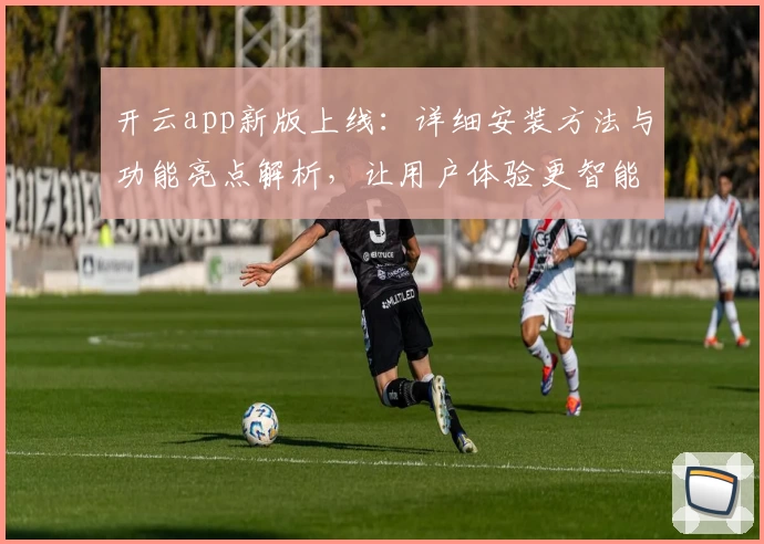 开云app新版上线：详细安装方法与功能亮点解析，让用户体验更智能便捷