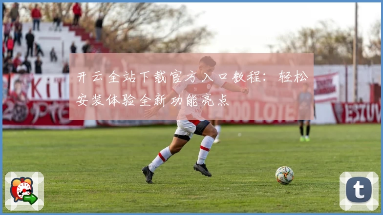 开云全站下载官方入口教程：轻松安装体验全新功能亮点