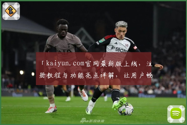 「kaiyun.com官网最新版上线，注册教程与功能亮点详解，让用户畅享全新体验」