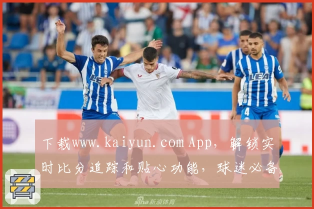 下载www.kaiyun.com App，解锁实时比分追踪和贴心功能，球迷必备推荐！