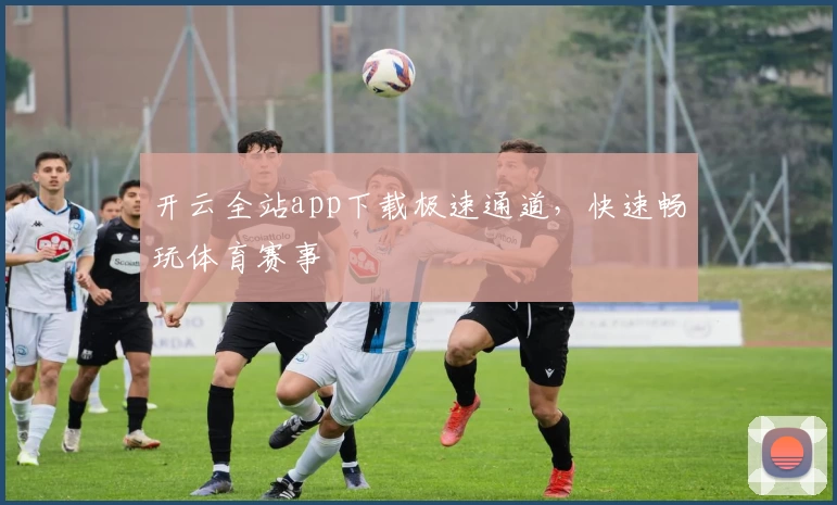 开云全站app下载极速通道，快速畅玩体育赛事